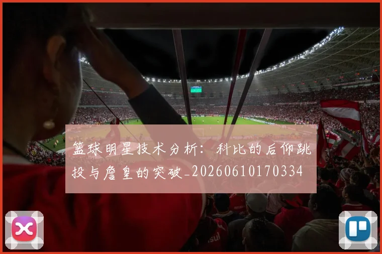 篮球明星技术分析：科比的后仰跳投与詹皇的突破_20260610170334