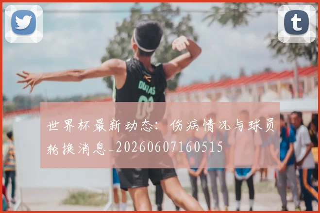 世界杯最新动态：伤病情况与球员轮换消息_20260607160515
