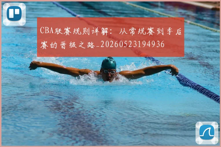 CBA联赛规则详解:从常规赛到季后赛的晋级之路_20260523194936