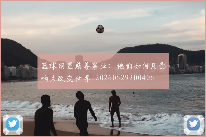篮球明星慈善事业：他们如何用影响力改变世界_20260529200406