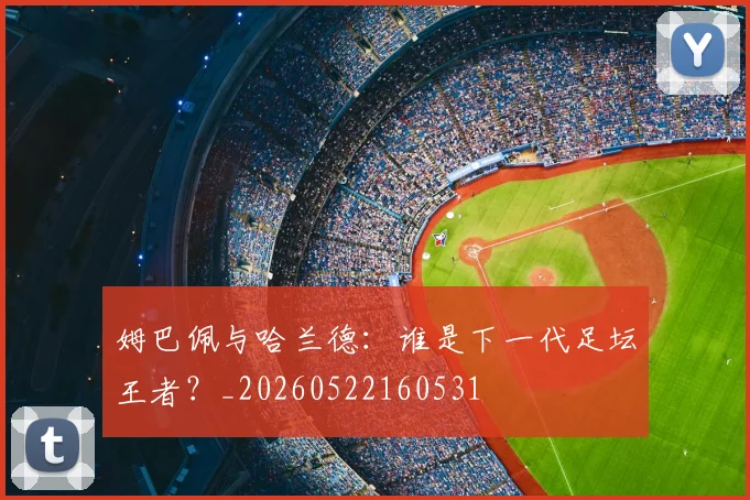 姆巴佩与哈兰德：谁是下一代足坛王者？_20260522160531