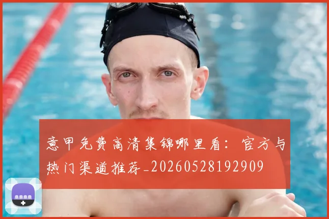 意甲免费高清集锦哪里看：官方与热门渠道推荐_20260528192909