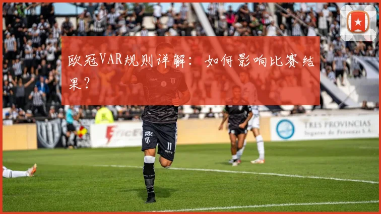 欧冠VAR规则详解：如何影响比赛结果？