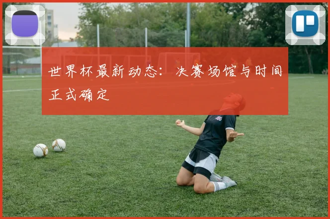 世界杯最新动态:决赛场馆与时间正式确定