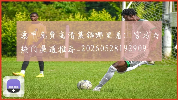 意甲免费高清集锦哪里看：官方与热门渠道推荐_20260528192909