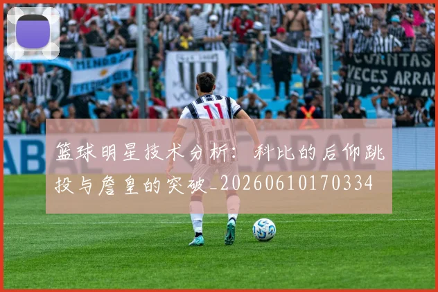 篮球明星技术分析：科比的后仰跳投与詹皇的突破_20260610170334