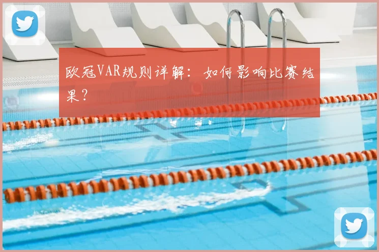 欧冠VAR规则详解：如何影响比赛结果？